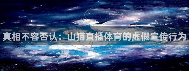 真相不容否认：山猫直播体育的虚假宣传行为