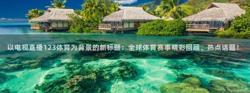 以电视直播123体育为背景的新标题：全球体育赛事精彩回顾、热点话题！